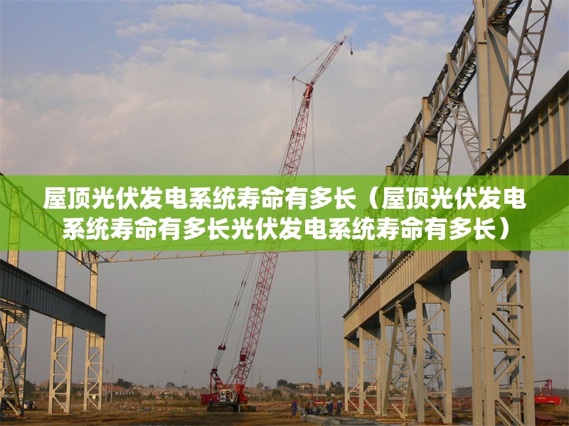 屋頂光伏發(fā)電系統(tǒng)壽命有多長（屋頂光伏發(fā)電系統(tǒng)壽命有多長光伏發(fā)電系統(tǒng)壽命有多長） 行業(yè)新聞