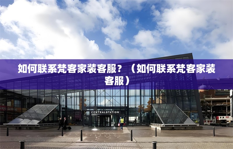 如何聯(lián)系梵客家裝客服？（如何聯(lián)系梵客家裝客服） 行業(yè)新聞