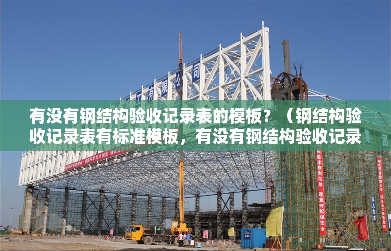 有沒有鋼結(jié)構(gòu)驗收記錄表的模板？（鋼結(jié)構(gòu)驗收記錄表有標準模板，有沒有鋼結(jié)構(gòu)驗收記錄表模板） 行業(yè)新聞