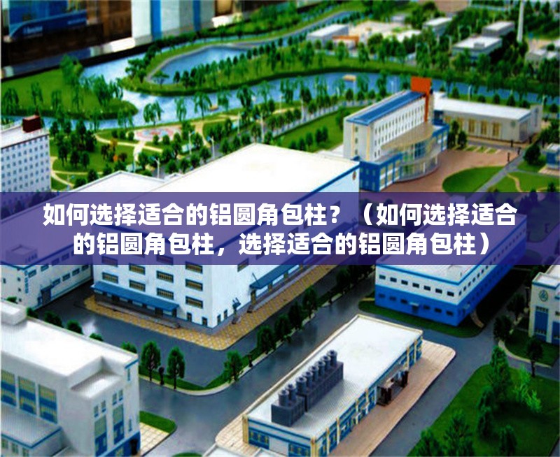 如何選擇適合的鋁圓角包柱？（如何選擇適合的鋁圓角包柱，選擇適合的鋁圓角包柱） 行業(yè)新聞