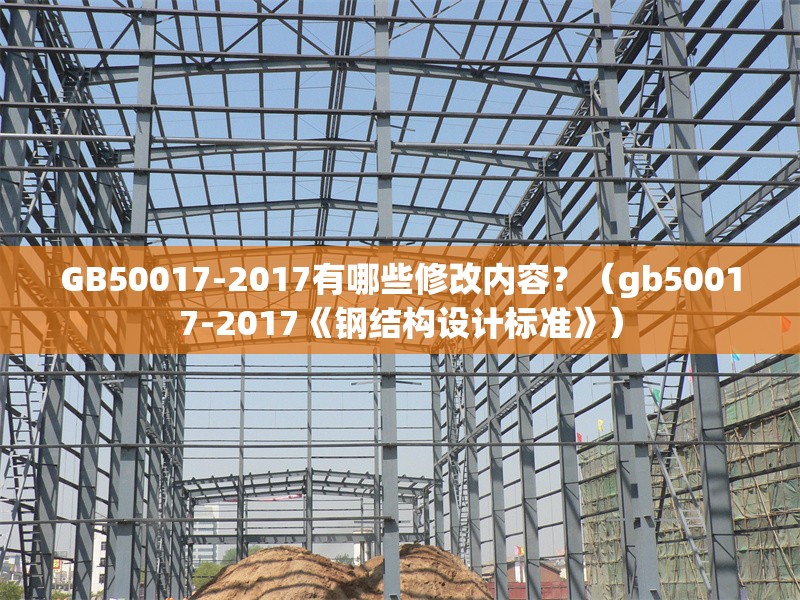 GB50017-2017有哪些修改內(nèi)容？（gb50017-2017《鋼結(jié)構(gòu)設(shè)計標準》） 行業(yè)新聞
