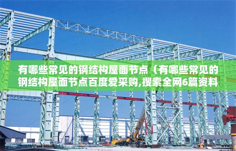 有哪些常見的鋼結(jié)構(gòu)屋面節(jié)點（有哪些常見的鋼結(jié)構(gòu)屋面節(jié)點百度愛采購,搜索全網(wǎng)6篇資料） 行業(yè)新聞