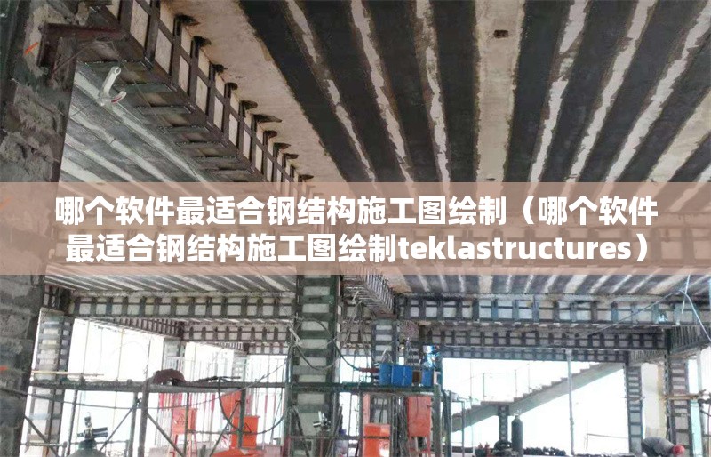 哪個(gè)軟件最適合鋼結(jié)構(gòu)施工圖繪制（哪個(gè)軟件最適合鋼結(jié)構(gòu)施工圖繪制teklastructures） 行業(yè)新聞