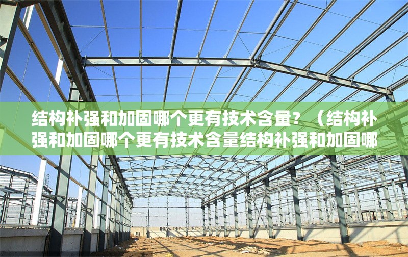 結構補強和加固哪個更有技術含量？（結構補強和加固哪個更有技術含量結構補強和加固哪個更安全） 行業(yè)新聞
