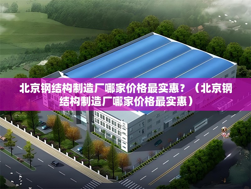 北京鋼結(jié)構(gòu)制造廠哪家價(jià)格最實(shí)惠？（北京鋼結(jié)構(gòu)制造廠哪家價(jià)格最實(shí)惠） 行業(yè)新聞