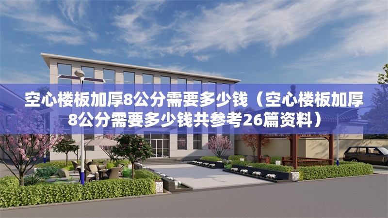 空心樓板加厚8公分需要多少錢（空心樓板加厚8公分需要多少錢共參考26篇資料） 行業(yè)新聞