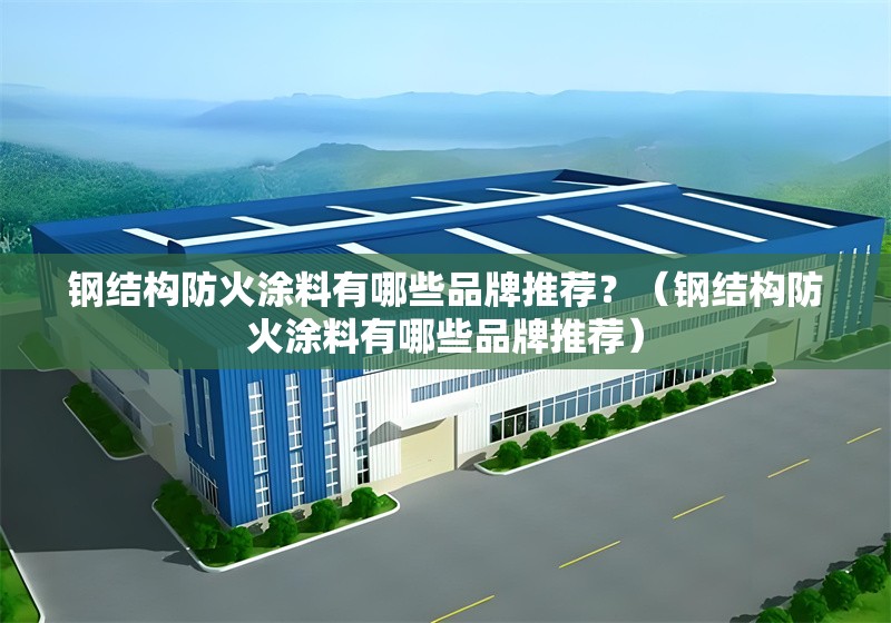 鋼結(jié)構(gòu)防火涂料有哪些品牌推薦？（鋼結(jié)構(gòu)防火涂料有哪些品牌推薦） 行業(yè)新聞