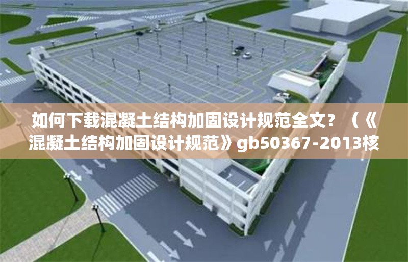 如何下載混凝土結(jié)構(gòu)加固設(shè)計規(guī)范全文？（《混凝土結(jié)構(gòu)加固設(shè)計規(guī)范》gb50367-2013核心條文摘要） 行業(yè)新聞