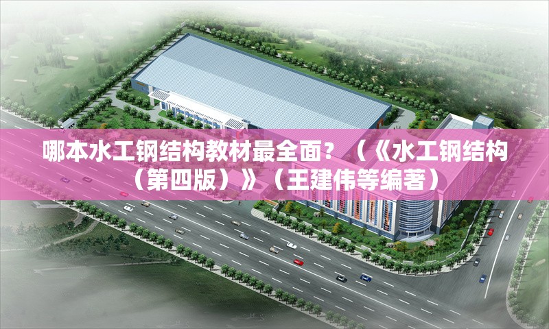 哪本水工鋼結(jié)構(gòu)教材最全面？（《水工鋼結(jié)構(gòu)（第四版）》（王建偉等編著） 行業(yè)新聞