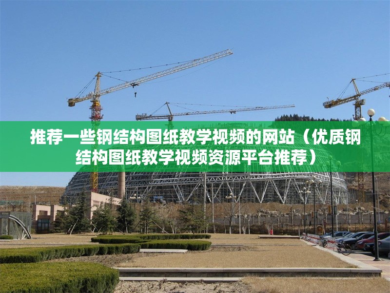 推薦一些鋼結(jié)構(gòu)圖紙教學(xué)視頻的網(wǎng)站（優(yōu)質(zhì)鋼結(jié)構(gòu)圖紙教學(xué)視頻資源平臺推薦） 行業(yè)新聞