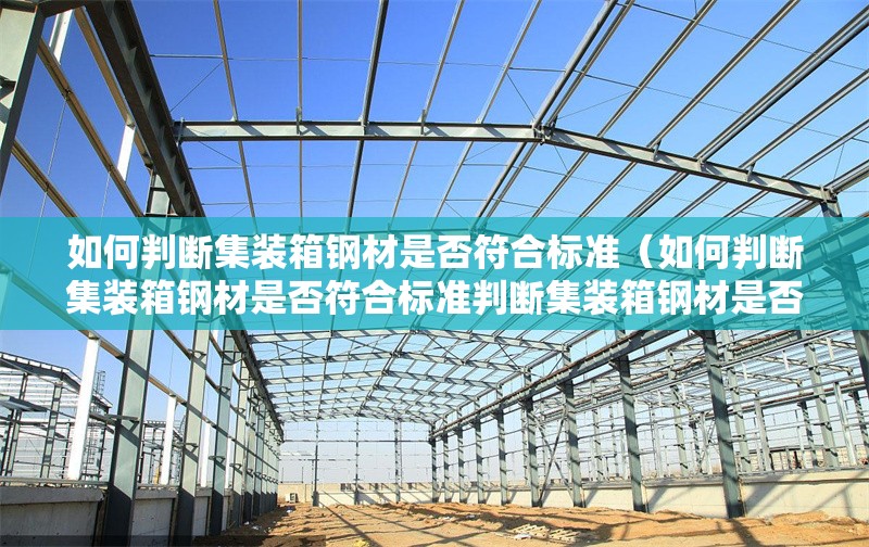 如何判斷集裝箱鋼材是否符合標(biāo)準(zhǔn)（如何判斷集裝箱鋼材是否符合標(biāo)準(zhǔn)判斷集裝箱鋼材是否符合標(biāo)準(zhǔn)） 行業(yè)新聞