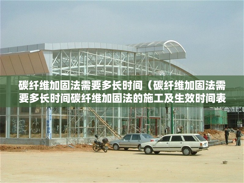 碳纖維加固法需要多長時間（碳纖維加固法需要多長時間碳纖維加固法的施工及生效時間表） 行業(yè)新聞
