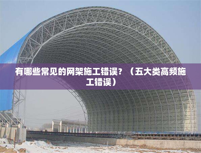 有哪些常見的網(wǎng)架施工錯(cuò)誤？（五大類高頻施工錯(cuò)誤） 行業(yè)新聞