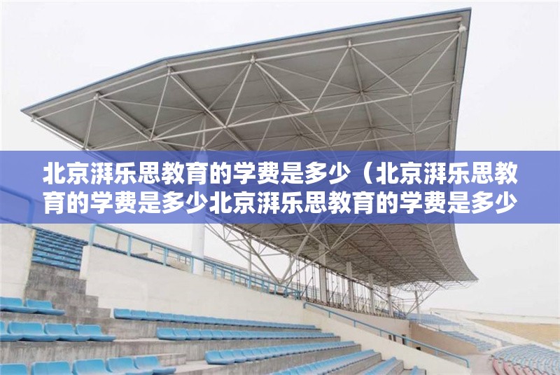 北京湃樂思教育的學(xué)費是多少（北京湃樂思教育的學(xué)費是多少北京湃樂思教育的學(xué)費是多少） 行業(yè)新聞