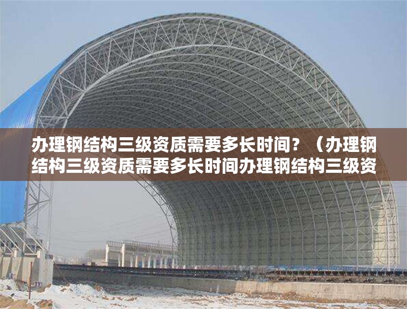 辦理鋼結(jié)構(gòu)三級(jí)資質(zhì)需要多長(zhǎng)時(shí)間？（辦理鋼結(jié)構(gòu)三級(jí)資質(zhì)需要多長(zhǎng)時(shí)間辦理鋼結(jié)構(gòu)三級(jí)資質(zhì)需要多少錢(qián)） 行業(yè)新聞