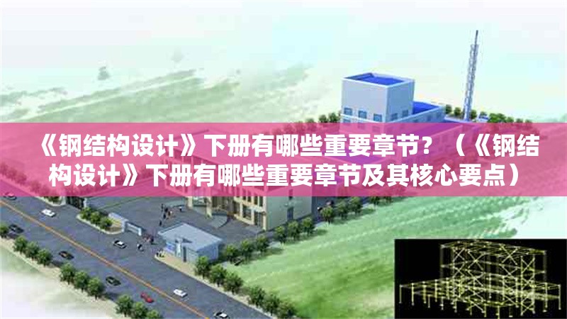 《鋼結(jié)構(gòu)設(shè)計(jì)》下冊有哪些重要章節(jié)？（《鋼結(jié)構(gòu)設(shè)計(jì)》下冊有哪些重要章節(jié)及其核心要點(diǎn)） 行業(yè)新聞