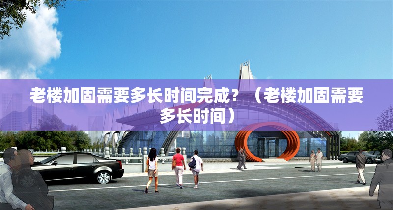 老樓加固需要多長(zhǎng)時(shí)間完成？（老樓加固需要多長(zhǎng)時(shí)間） 行業(yè)新聞