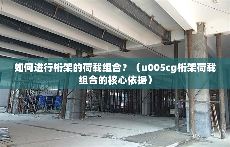 如何進(jìn)行桁架的荷載組合？（u005cg桁架荷載組合的核心依據(jù)） 行業(yè)新聞