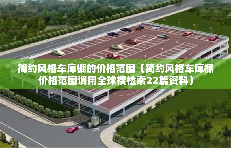 簡(jiǎn)約風(fēng)格車(chē)庫(kù)棚的價(jià)格范圍（簡(jiǎn)約風(fēng)格車(chē)庫(kù)棚價(jià)格范圍調(diào)用全球搜檢索22篇資料） 行業(yè)新聞