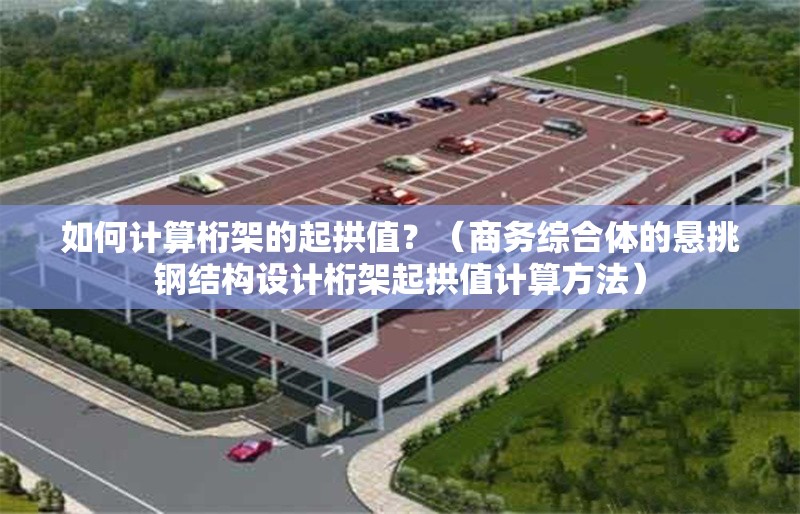 如何計算桁架的起拱值？（商務綜合體的懸挑鋼結構設計桁架起拱值計算方法） 行業(yè)新聞