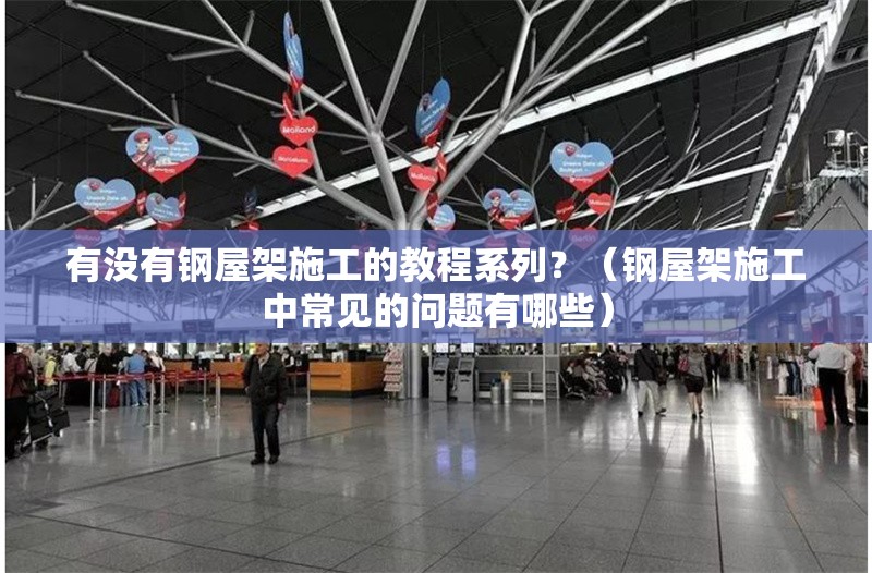 有沒有鋼屋架施工的教程系列？（鋼屋架施工中常見的問題有哪些） 行業(yè)新聞
