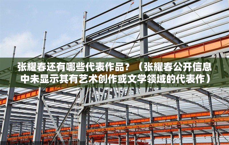 張耀春還有哪些代表作品？（張耀春公開信息中未顯示其有藝術創(chuàng)作或文學領域的代表作） 行業(yè)新聞