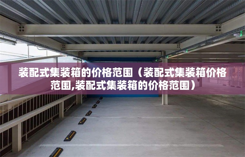 裝配式集裝箱的價(jià)格范圍（裝配式集裝箱價(jià)格范圍,裝配式集裝箱的價(jià)格范圍） 行業(yè)新聞