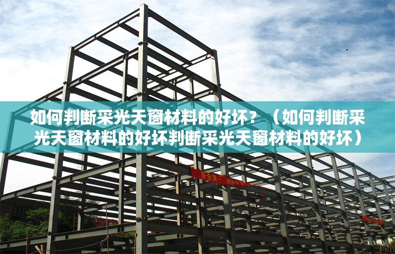 如何判斷采光天窗材料的好壞？（如何判斷采光天窗材料的好壞判斷采光天窗材料的好壞） 行業(yè)新聞
