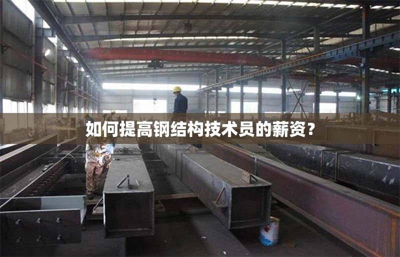 如何提高鋼結(jié)構(gòu)技術(shù)員的薪資？ 行業(yè)新聞