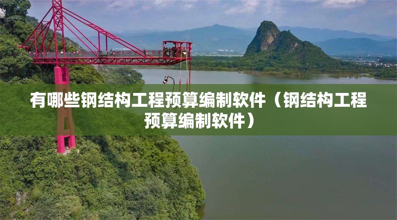 有哪些鋼結(jié)構(gòu)工程預算編制軟件（鋼結(jié)構(gòu)工程預算編制軟件） 行業(yè)新聞