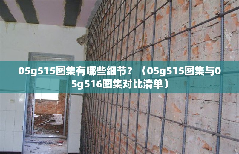 05g515圖集有哪些細(xì)節(jié)？（05g515圖集與05g516圖集對比清單） 行業(yè)新聞