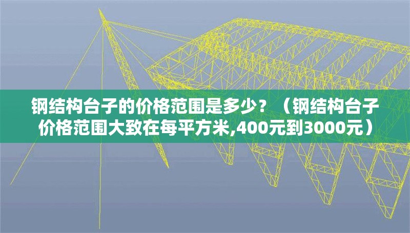 鋼結(jié)構(gòu)臺子的價格范圍是多少？（鋼結(jié)構(gòu)臺子價格范圍大致在每平方米,400元到3000元） 行業(yè)新聞
