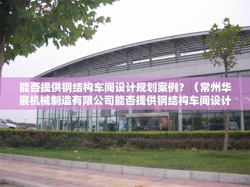 能否提供鋼結(jié)構(gòu)車間設(shè)計規(guī)劃案例？（常州華展機(jī)械制造有限公司能否提供鋼結(jié)構(gòu)車間設(shè)計規(guī)劃案例） 行業(yè)新聞