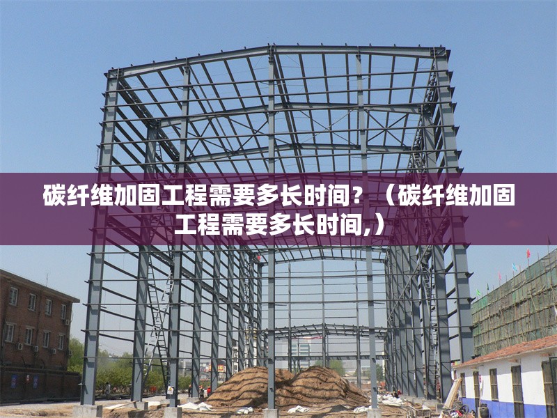 碳纖維加固工程需要多長(zhǎng)時(shí)間？（碳纖維加固工程需要多長(zhǎng)時(shí)間,） 行業(yè)新聞