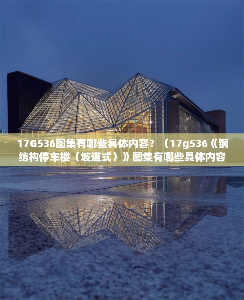 17G536圖集有哪些具體內(nèi)容？（17g536《鋼結(jié)構(gòu)停車樓（坡道式）》圖集有哪些具體內(nèi)容） 行業(yè)新聞