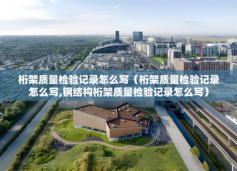 桁架質(zhì)量檢驗(yàn)記錄怎么寫（桁架質(zhì)量檢驗(yàn)記錄怎么寫,鋼結(jié)構(gòu)桁架質(zhì)量檢驗(yàn)記錄怎么寫） 行業(yè)新聞
