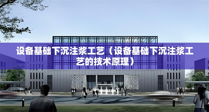 設(shè)備基礎(chǔ)下沉注漿工藝（設(shè)備基礎(chǔ)下沉注漿工藝的技術(shù)原理） 行業(yè)新聞