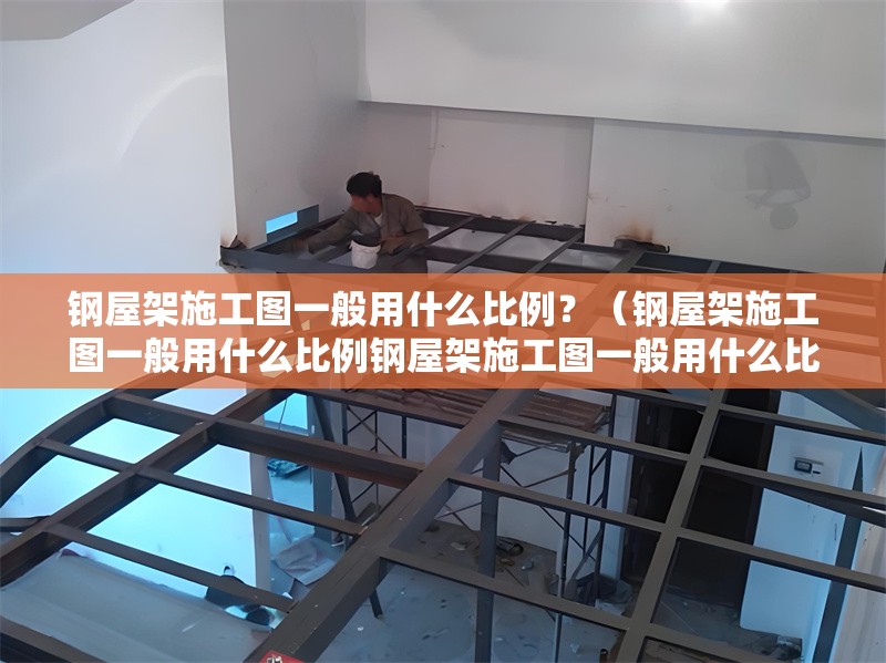 鋼屋架施工圖一般用什么比例？（鋼屋架施工圖一般用什么比例鋼屋架施工圖一般用什么比例） 行業(yè)新聞