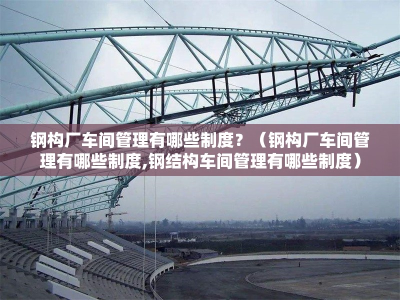鋼構(gòu)廠車間管理有哪些制度？（鋼構(gòu)廠車間管理有哪些制度,鋼結(jié)構(gòu)車間管理有哪些制度） 行業(yè)新聞