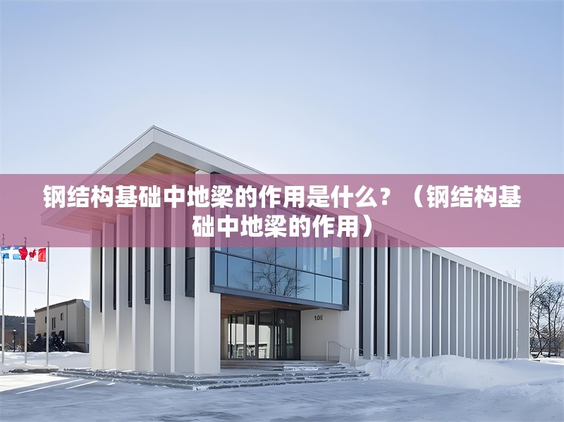 鋼結(jié)構(gòu)基礎(chǔ)中地梁的作用是什么？（鋼結(jié)構(gòu)基礎(chǔ)中地梁的作用） 行業(yè)新聞