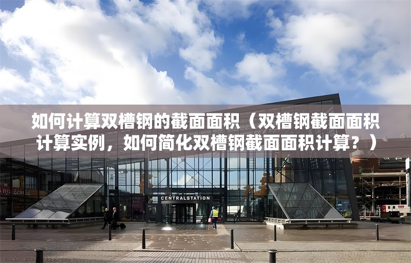 如何計(jì)算雙槽鋼的截面面積（雙槽鋼截面面積計(jì)算實(shí)例，如何簡(jiǎn)化雙槽鋼截面面積計(jì)算？） 行業(yè)新聞