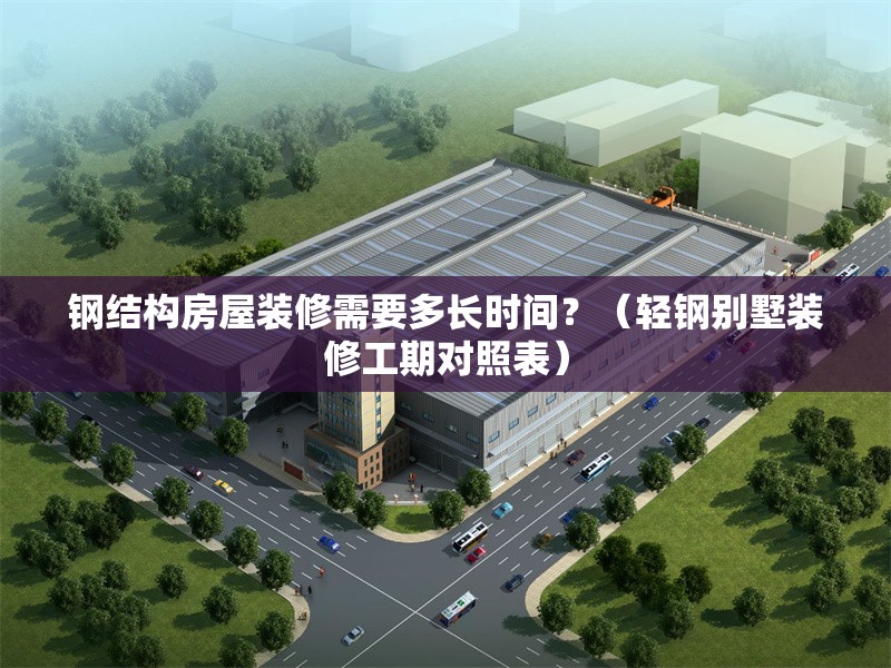 鋼結(jié)構(gòu)房屋裝修需要多長時(shí)間？（輕鋼別墅裝修工期對(duì)照表） 行業(yè)新聞