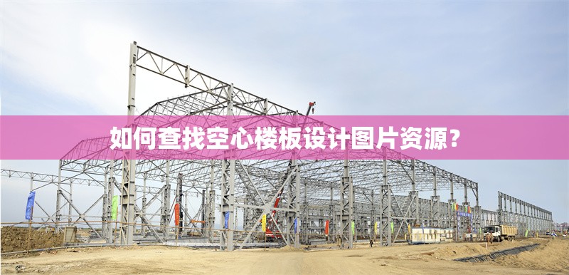 如何查找空心樓板設計圖片資源？ 行業(yè)新聞