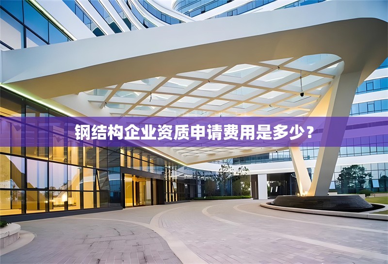 鋼結(jié)構(gòu)企業(yè)資質(zhì)申請(qǐng)費(fèi)用是多少？ 行業(yè)新聞