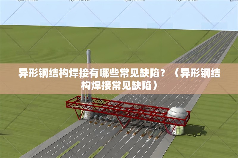 異形鋼結(jié)構(gòu)焊接有哪些常見缺陷？（異形鋼結(jié)構(gòu)焊接常見缺陷） 行業(yè)新聞