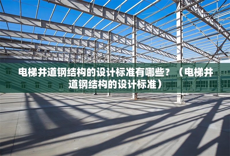 電梯井道鋼結構的設計標準有哪些？（電梯井道鋼結構的設計標準） 行業(yè)新聞