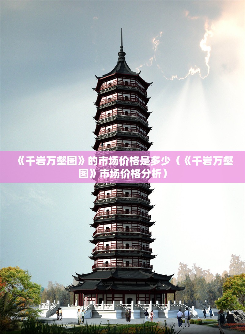 《千巖萬(wàn)壑圖》的市場(chǎng)價(jià)格是多少（《千巖萬(wàn)壑圖》市場(chǎng)價(jià)格分析） 行業(yè)新聞