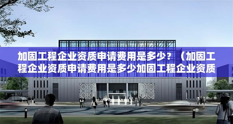 加固工程企業(yè)資質(zhì)申請(qǐng)費(fèi)用是多少？（加固工程企業(yè)資質(zhì)申請(qǐng)費(fèi)用是多少加固工程企業(yè)資質(zhì)申請(qǐng)費(fèi)用是多少） 行業(yè)新聞