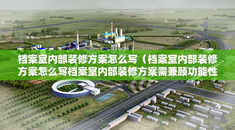 檔案室內(nèi)部裝修方案怎么寫（檔案室內(nèi)部裝修方案怎么寫檔案室內(nèi)部裝修方案需兼顧功能性、安全性與合規(guī)性） 行業(yè)新聞