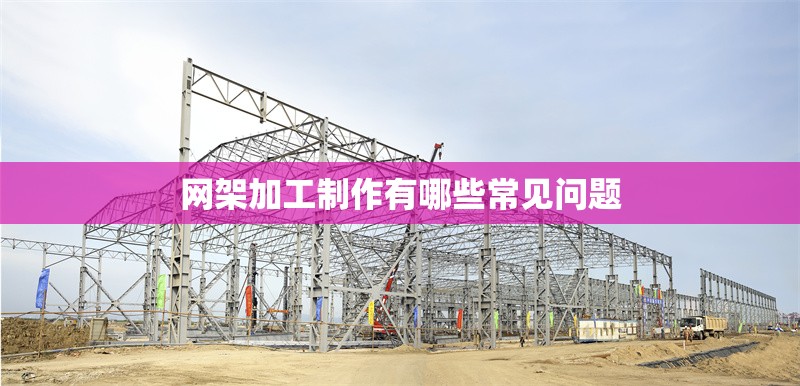 網(wǎng)架加工制作有哪些常見問題 行業(yè)新聞